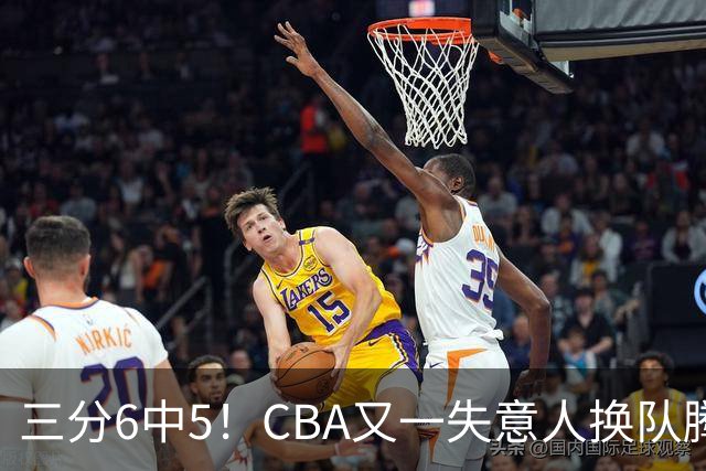 三分6中5！CBA又一失意人换队腾飞 当初未被用好？