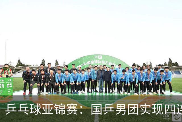 乒乓球亚锦赛：国乒男团实现四连冠 女团屈居亚军