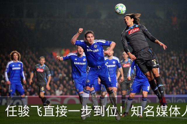 任骏飞直接一步到位！知名媒体人发文爆料