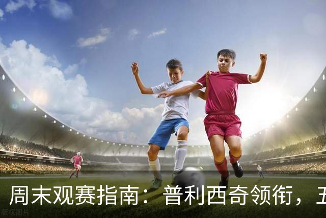 周末观赛指南：普利西奇领衔，五大联赛美职联好戏连台