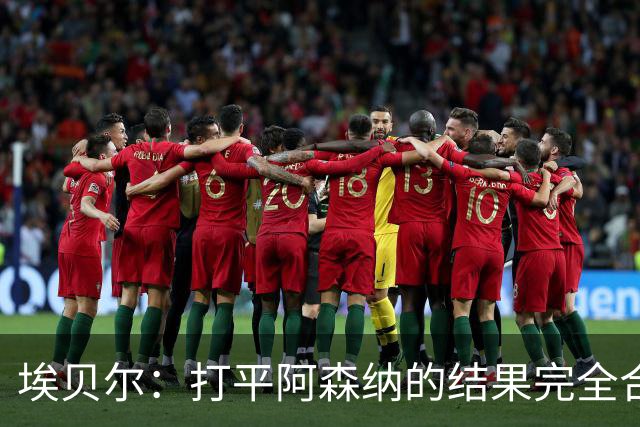 埃贝尔：打平阿森纳的结果完全合理，你必须要坦然接受这一点