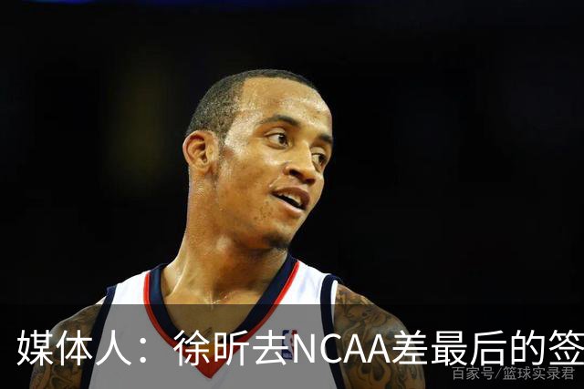媒体人：徐昕去NCAA差最后的签证，重返CBA经历换帅数据全面下滑
