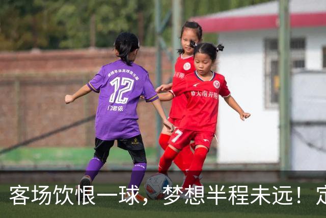 客场饮恨一球，梦想半程未远！定位球砸出的0-1，砸不碎冲乙梦——年轻的广东晨星创尔特，请在主场把命运踢回自己脚下