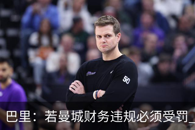 巴里：若曼城财务违规必须受罚 球员球迷员工对很多决策无能为力