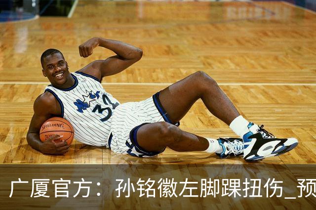 广厦官方：孙铭徽左脚踝扭伤 预计缺阵4-6周