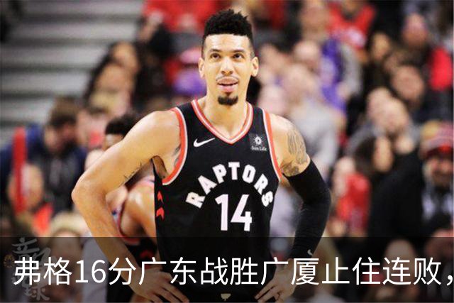 弗格16分广东战胜广厦止住连败，外教需要反思博日奇的使用