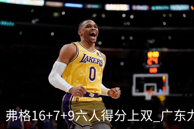 弗格16+7+9六人得分上双 广东力克广厦获赛季首胜