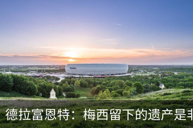 德拉富恩特：梅西留下的遗产是非凡的；西班牙人拿金球我就高兴