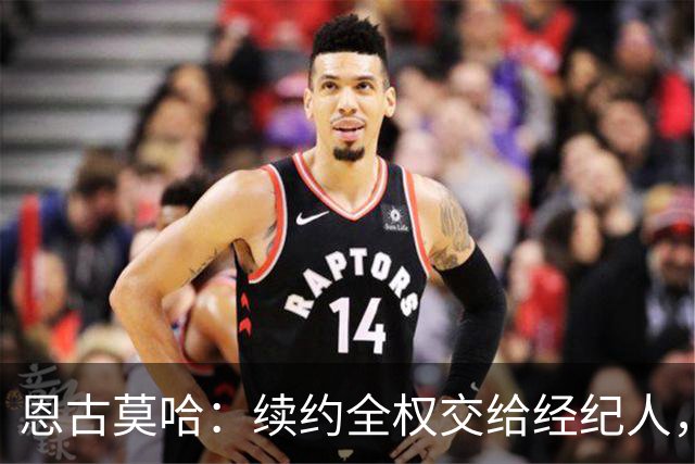 恩古莫哈：续约全权交给经纪人，不担心自己在利物浦的未来