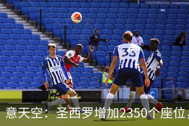 意天空：圣西罗增加2350个座位，本场米兰德比现场球迷将达7.7万