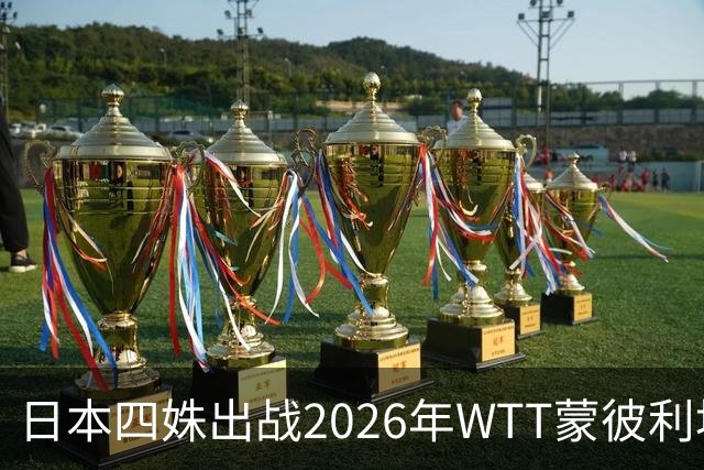 日本四姝出战2026年WTT蒙彼利埃冠军赛，张本美和冲冠军赛四连冠