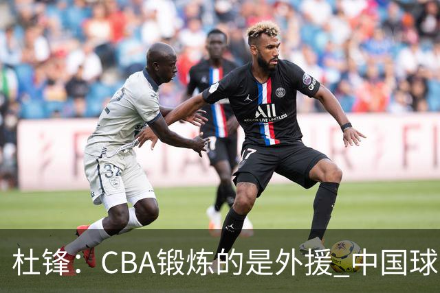 杜锋：CBA锻炼的是外援 中国球员支配球的次数太少
