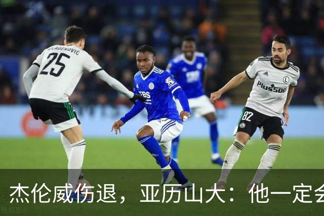 杰伦威伤退，亚历山大：他一定会以更强大的姿态回归