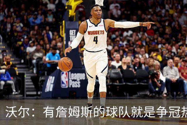 沃尔：有詹姆斯的球队就是争冠热门，恩比德健康最关键