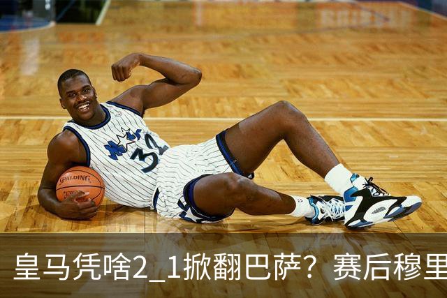 皇马凭啥2 1掀翻巴萨？赛后穆里尼奥回应，弗里克表态，西媒把话说透了