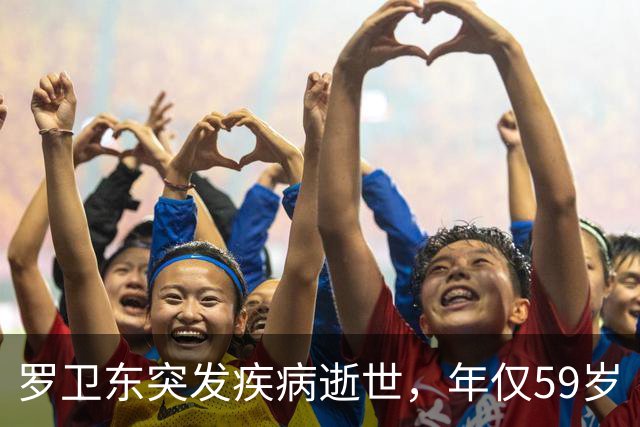 罗卫东突发疾病逝世，年仅59岁