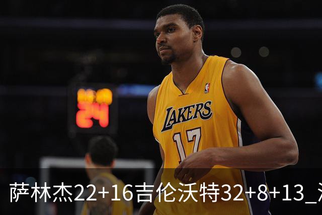 萨林杰22+16吉伦沃特32+8+13 深圳克山东9连胜