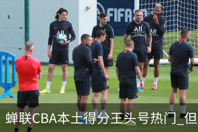 蝉联CBA本土得分王头号热门 但他却从未获郭士强青睐