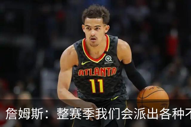 詹姆斯：整赛季我们会派出各种不同的阵容 磨合时间越长效果越好