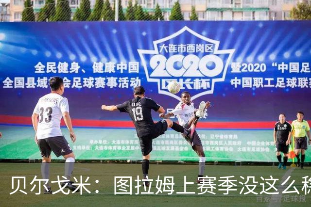 贝尔戈米：图拉姆上赛季没这么稳定，这赛季他的开局表现很好