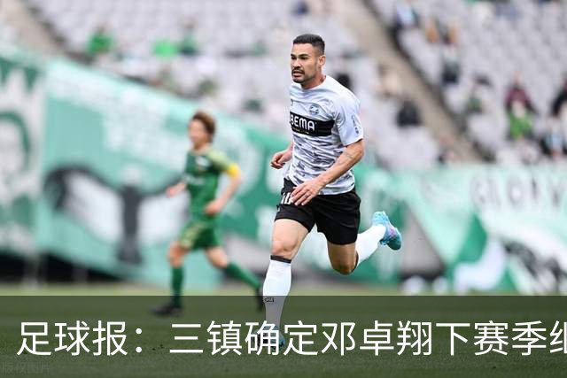 足球报：三镇确定邓卓翔下赛季继续带队，俱乐部不欠薪运营稳定