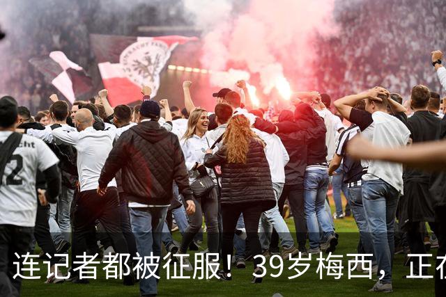 连记者都被征服！39岁梅西，正在重新定义MVP标准