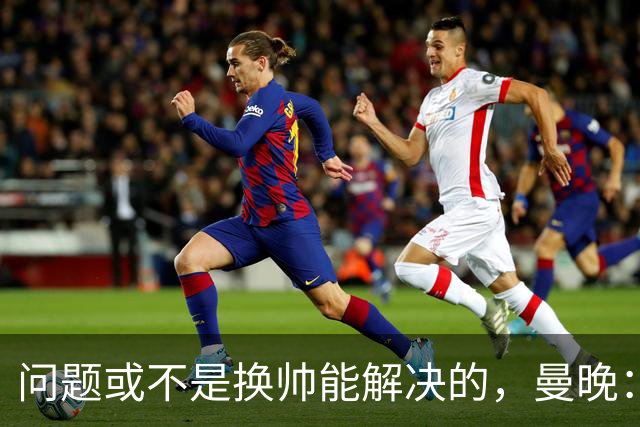 问题或不是换帅能解决的，曼晚：曼联决定暂让卡里克继续执教