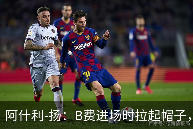 阿什利-扬：B费进场时拉起帽子，像是在向球迷展示自己仍生气