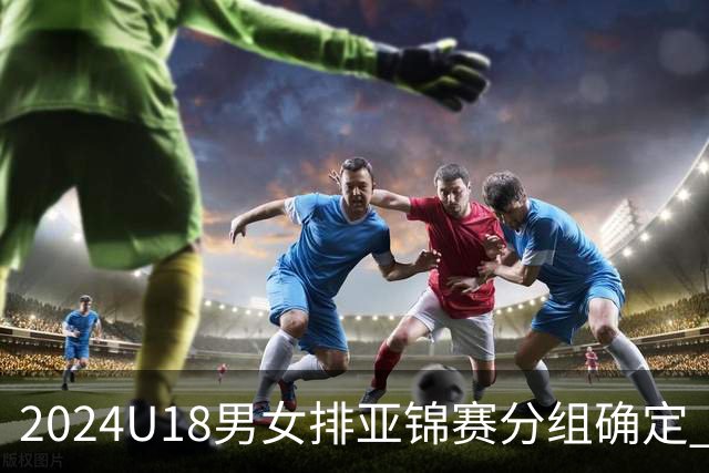 2024U18男女排亚锦赛分组确定 中国男女队同在C组