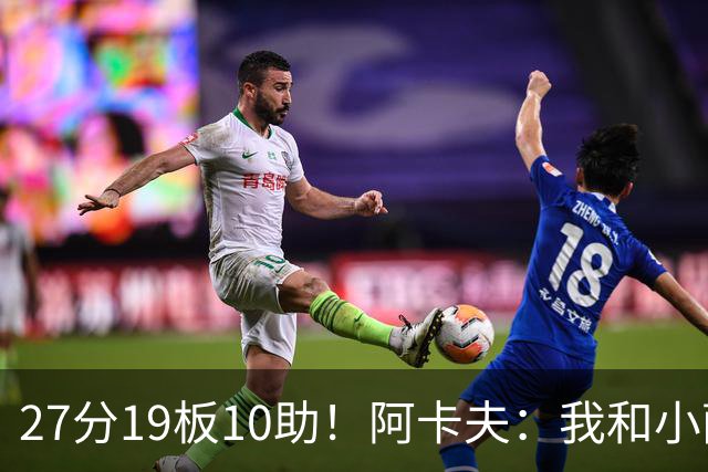 27分19板10助！阿卡夫：我和小萨的默契很好 他能所有人变得更好