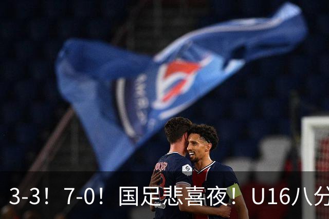 3-3！7-0！国足悲喜夜！U16八分钟崩盘丢胜局，U17女足打出大胜