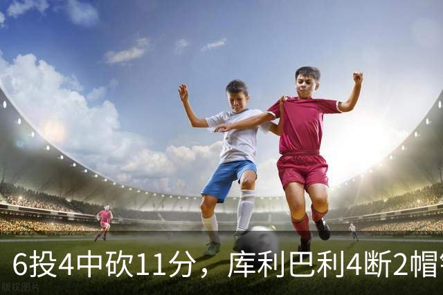 6投4中砍11分，库利巴利4断2帽锁死雄鹿后场