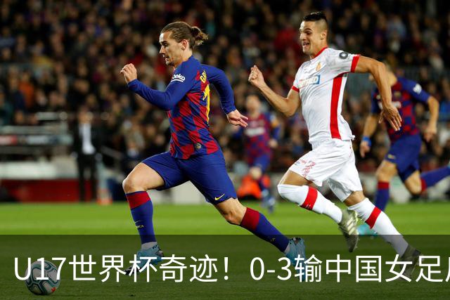 U17世界杯奇迹！0-3输中国女足后，鱼腩大逆袭：靠1个净胜球出线